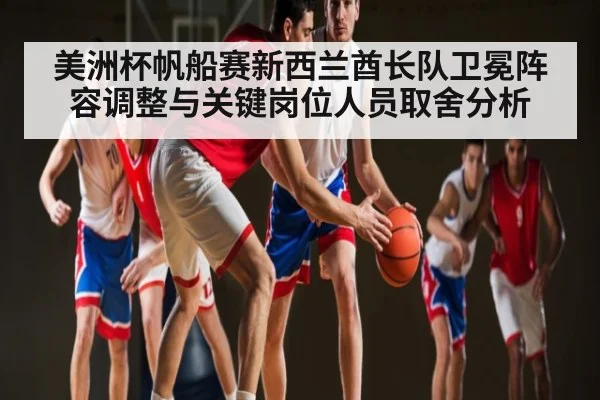 美洲杯帆船赛新西兰酋长队卫冕阵容调整与关键岗位人员取舍分析