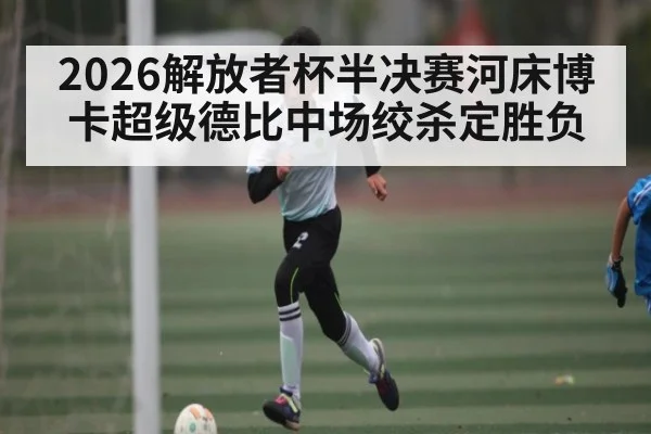 2026解放者杯半决赛河床博卡超级德比中场绞杀定胜负